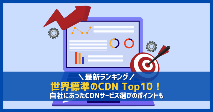 最新ランキング】世界標準のCDN Top10！自社にあったCDNサービス選びの
